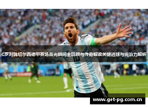 C罗对阵切尔西德甲赛场高光瞬间全回顾与传奇解读关键进球与统治力解析 C罗对阵切尔西德甲赛场高光瞬间全回顾与传奇解读关键进球与统治力解析