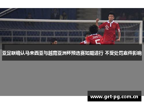 亚足联确认马来西亚与越南亚洲杯预选赛如期进行 不受处罚案件影响 亚足联确认马来西亚与越南亚洲杯预选赛如期进行 不受处罚案件影响