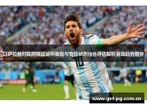 以萨拉赫对阵阿根廷法甲表现与竞技状态综合评估解析赛场趋势前景 以萨拉赫对阵阿根廷法甲表现与竞技状态综合评估解析赛场趋势前景