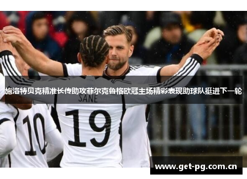 施洛特贝克精准长传助攻菲尔克鲁格欧冠主场精彩表现助球队挺进下一轮 施洛特贝克精准长传助攻菲尔克鲁格欧冠主场精彩表现助球队挺进下一轮