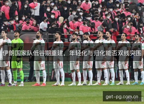 伊朗国家队低谷期重建，年轻化与归化能否双线突围