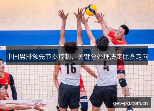 中国男排领先节奏控制,关键分处理决定比赛走向 中国男排领先节奏控制,关键分处理决定比赛走向