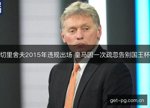 切里舍夫2015年违规出场 皇马因一次疏忽告别国王杯 切里舍夫2015年违规出场 皇马因一次疏忽告别国王杯