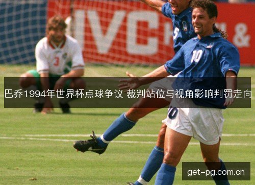 巴乔1994年世界杯点球争议 裁判站位与视角影响判罚走向 巴乔1994年世界杯点球争议 裁判站位与视角影响判罚走向
